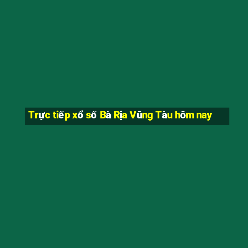 Trực tiếp xổ số Bà Rịa Vũng Tàu hôm nay