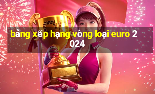 bảng xếp hạng vòng loại euro 2024