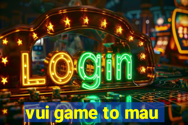 vui game to mau