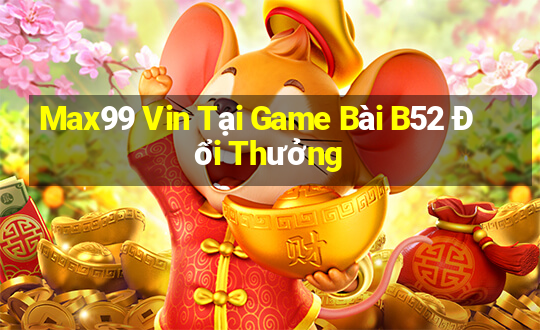 Max99 Vin Tại Game Bài B52 Đổi Thưởng