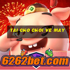 tai cho choi ve may