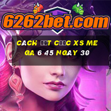 Cách đặt cược XS Mega 6 45 ngày 30