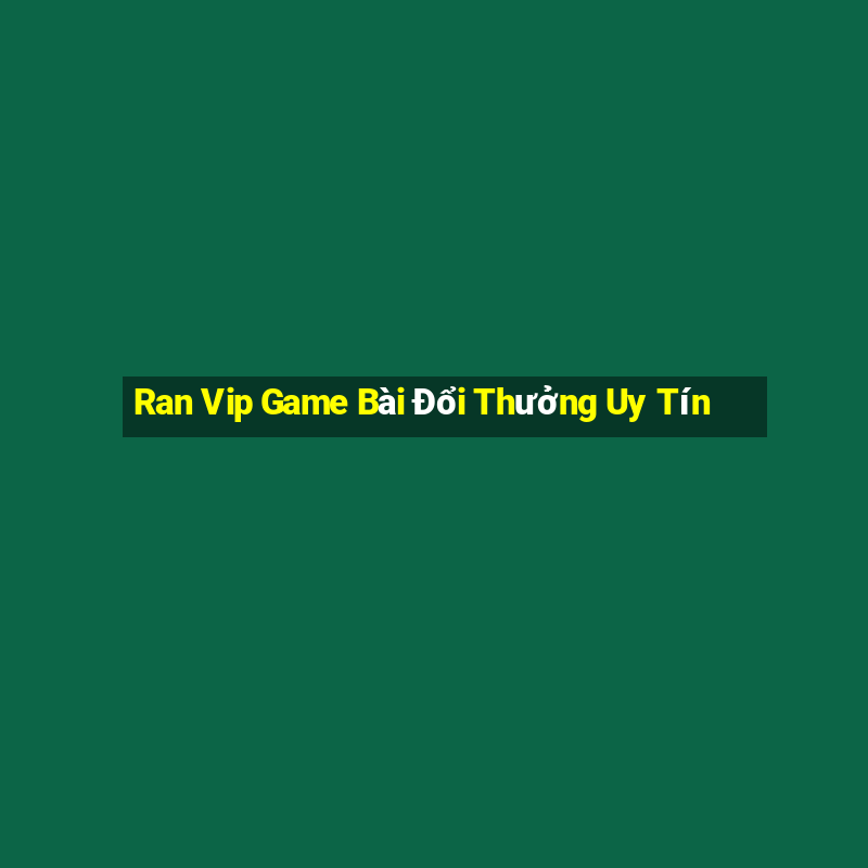 Ran Vip Game Bài Đổi Thưởng Uy Tín