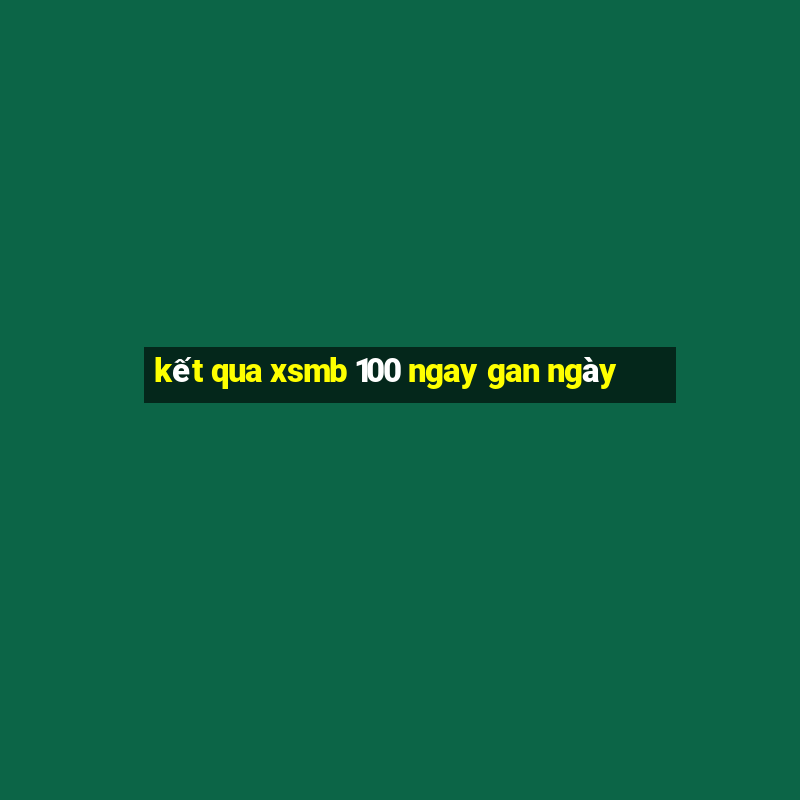 kết qua xsmb 100 ngay gan ngày