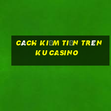 cách kiếm tiền trên ku casino