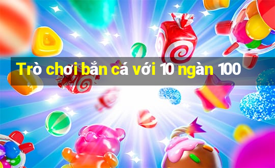 Trò chơi bắn cá với 10 ngàn 100