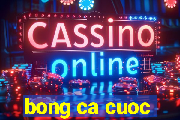 bong ca cuoc