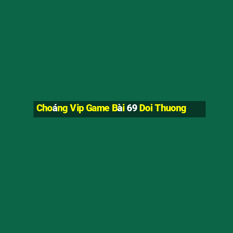 Choáng Vip Game Bài 69 Doi Thuong