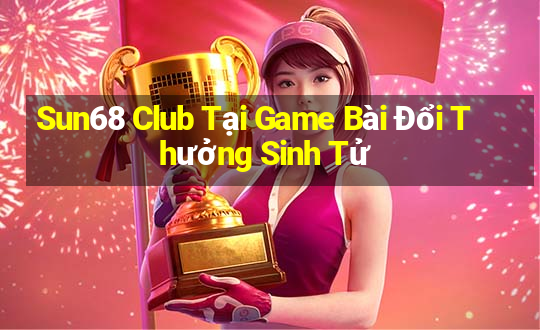 Sun68 Club Tại Game Bài Đổi Thưởng Sinh Tử