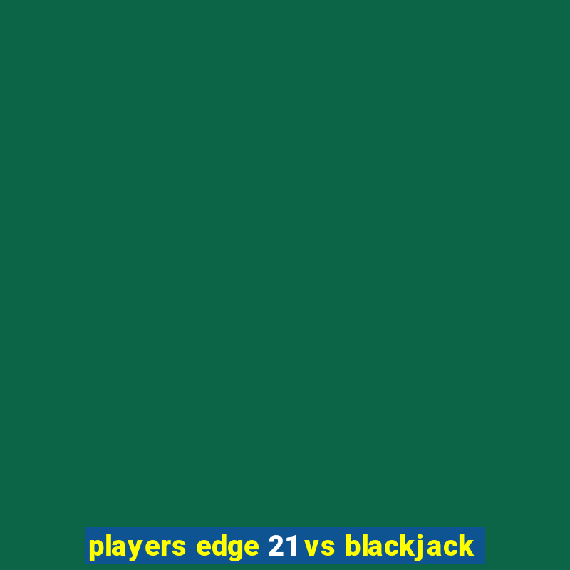 players edge 21 vs blackjack