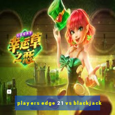 players edge 21 vs blackjack