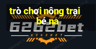 trò chơi nông trại bé na