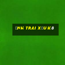 ảnh trai xấu k8