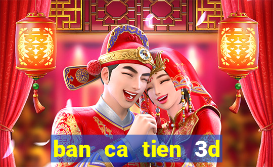 ban ca tien 3d online doi thuong