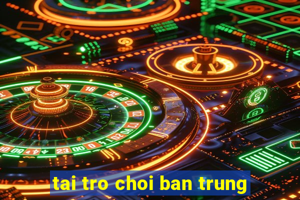 tai tro choi ban trung