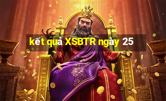 kết quả XSBTR ngày 25