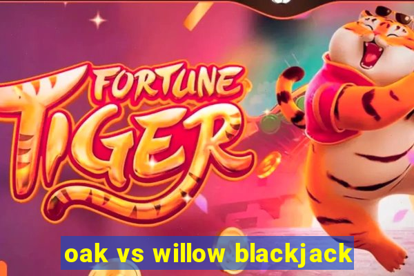 oak vs willow blackjack