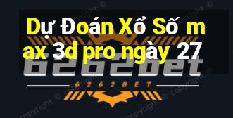 Dự Đoán Xổ Số max 3d pro ngày 27