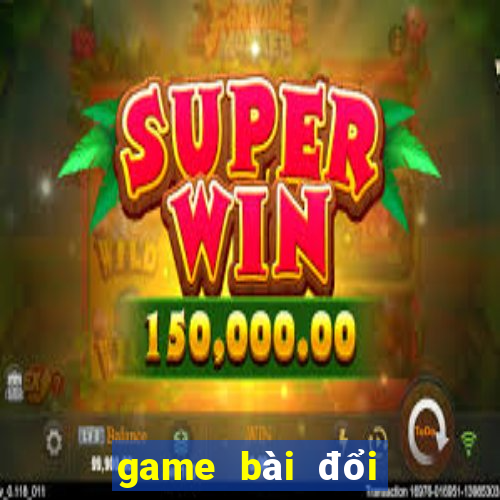 game bài đổi thưởng mới nhất hiện nay