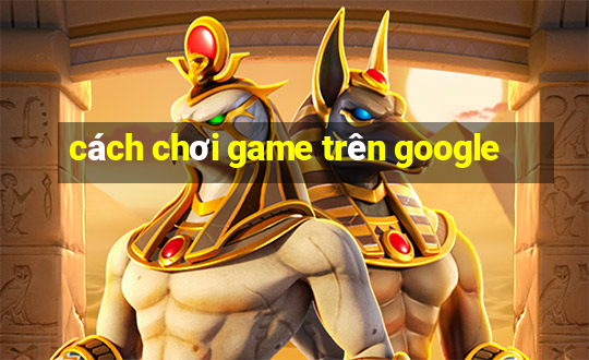 cách chơi game trên google