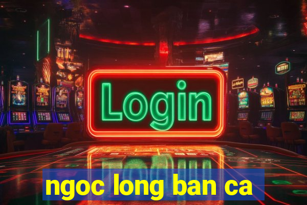 ngoc long ban ca