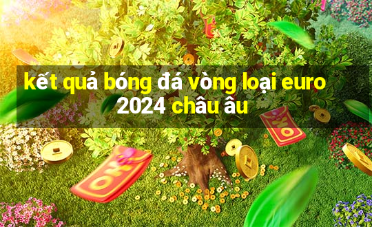 kết quả bóng đá vòng loại euro 2024 châu âu