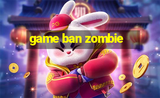 game ban zombie