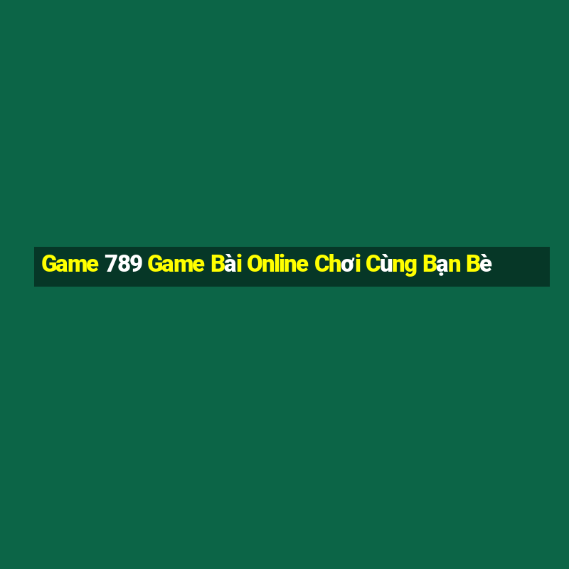 Game 789 Game Bài Online Chơi Cùng Bạn Bè