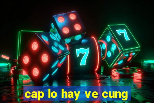 cap lo hay ve cung