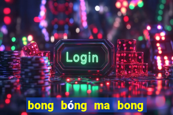 bong bóng ma bong bóng ma