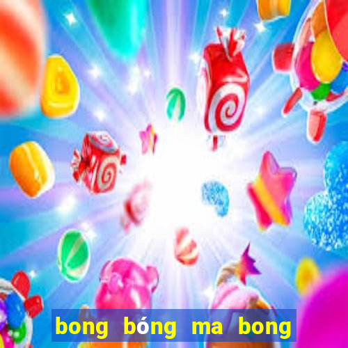 bong bóng ma bong bóng ma