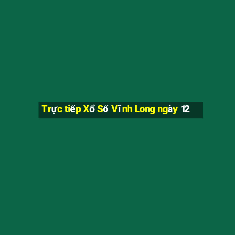 Trực tiếp Xổ Số Vĩnh Long ngày 12