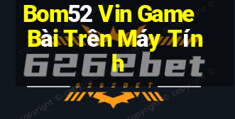 Bom52 Vin Game Bài Trên Máy Tính