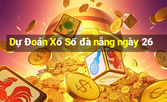 Dự Đoán Xổ Số đà nẵng ngày 26