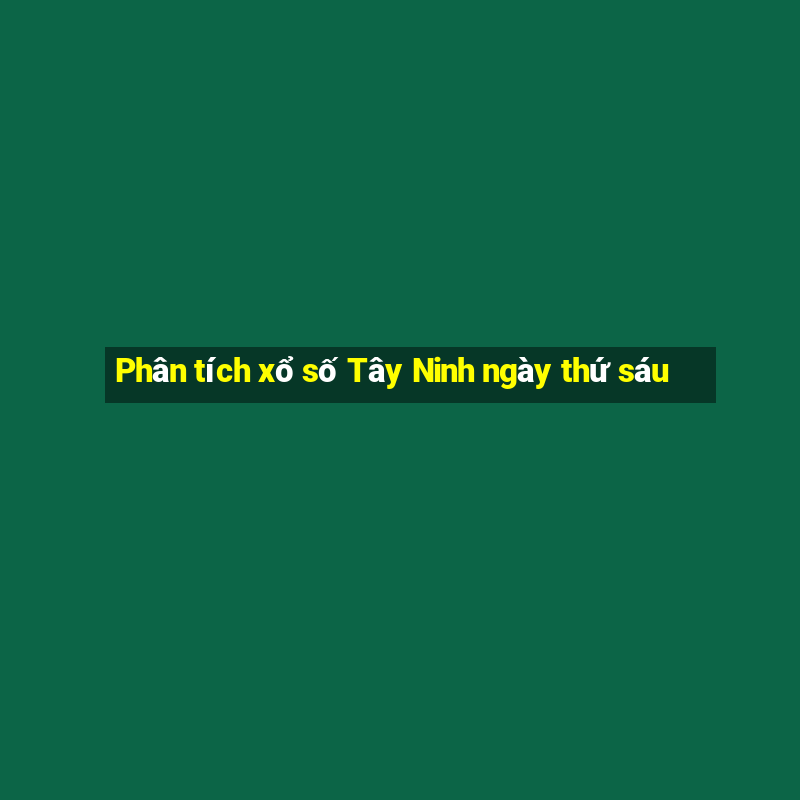 Phân tích xổ số Tây Ninh ngày thứ sáu