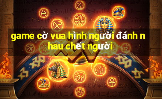 game cờ vua hình người đánh nhau chết người