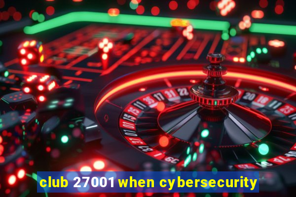 club 27001 when cybersecurity