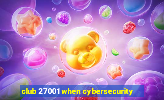 club 27001 when cybersecurity