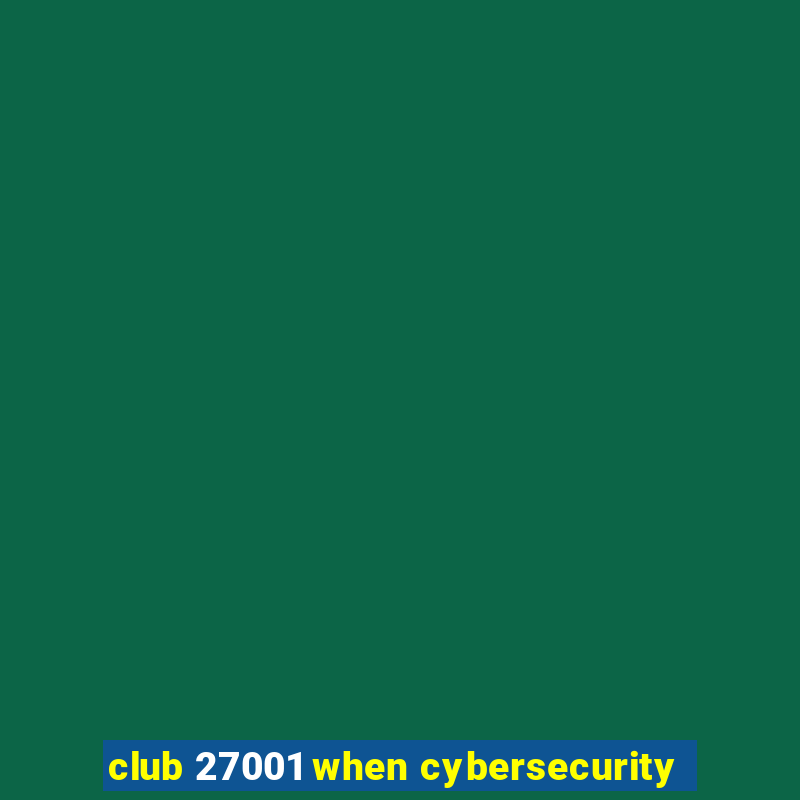 club 27001 when cybersecurity