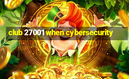 club 27001 when cybersecurity