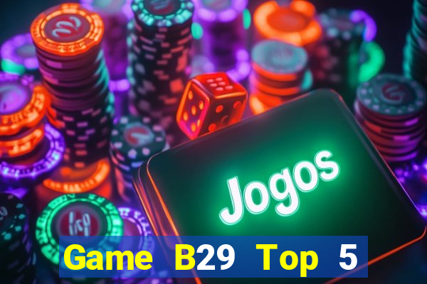 Game B29 Top 5 Game Bài Đổi Thưởng