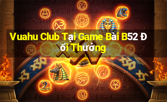 Vuahu Club Tại Game Bài B52 Đổi Thưởng