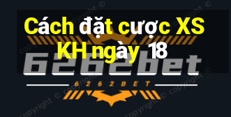 Cách đặt cược XSKH ngày 18