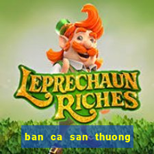 ban ca san thuong doi the cao