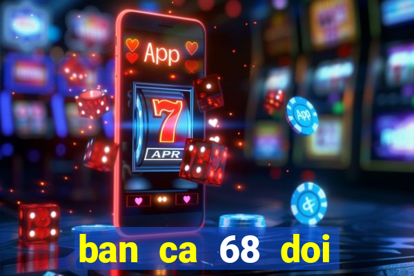 ban ca 68 doi thuong 777