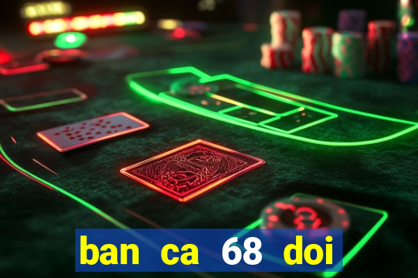 ban ca 68 doi thuong 777