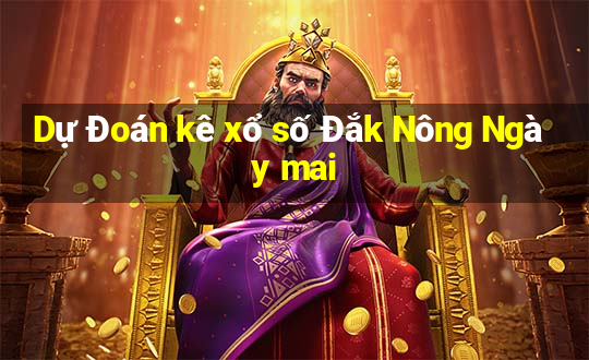 Dự Đoán kê xổ số Đắk Nông Ngày mai