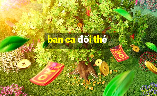 ban ca đổi thẻ