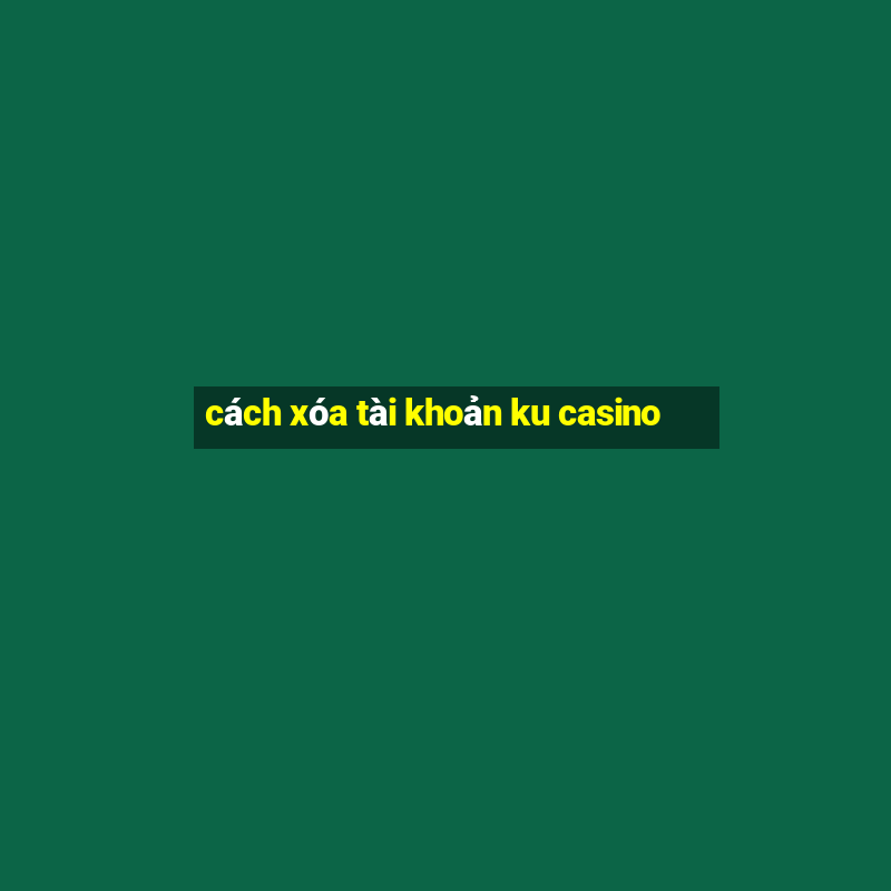 cách xóa tài khoản ku casino