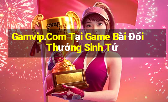 Gamvip.Com Tại Game Bài Đổi Thưởng Sinh Tử